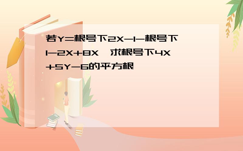 若Y=根号下2X-1-根号下1-2X+8X,求根号下4X+5Y-6的平方根