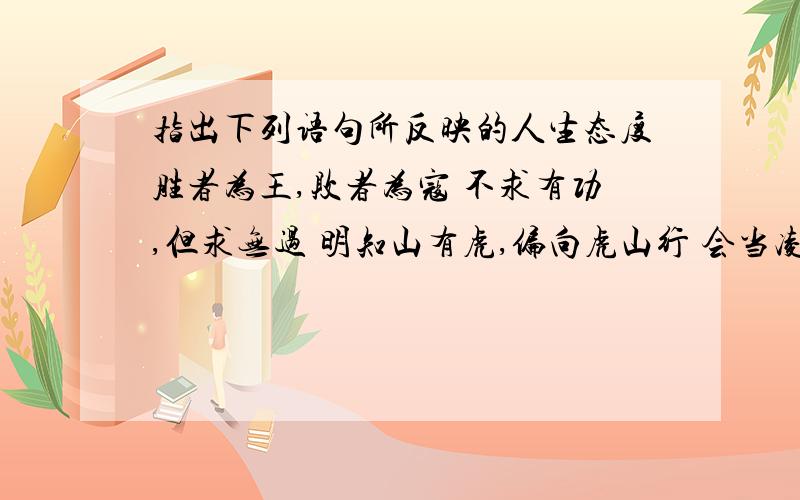 指出下列语句所反映的人生态度胜者为王,败者为寇 不求有功,但求无过 明知山有虎,偏向虎山行 会当凌绝顶.一览众山小