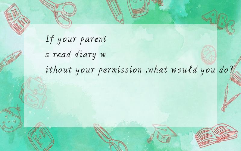 If your parents read diary without your permission ,what would you do?