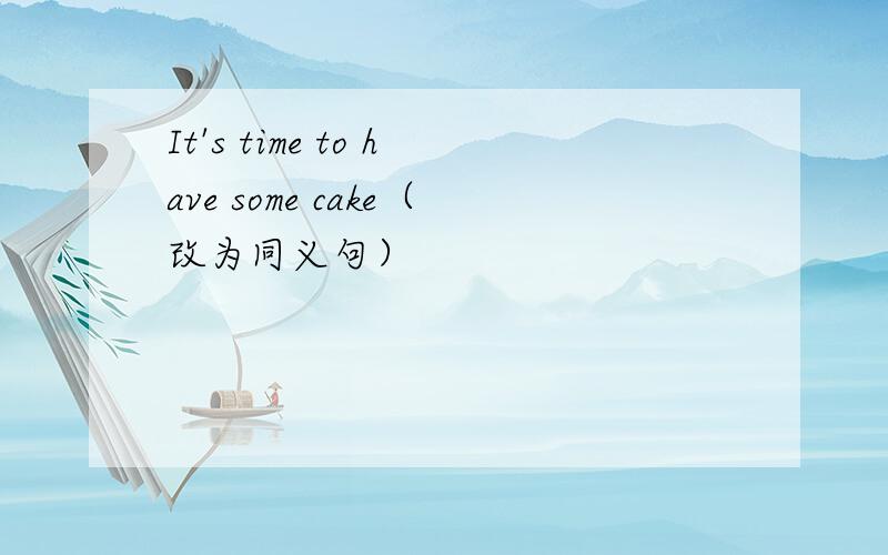 It's time to have some cake（改为同义句）