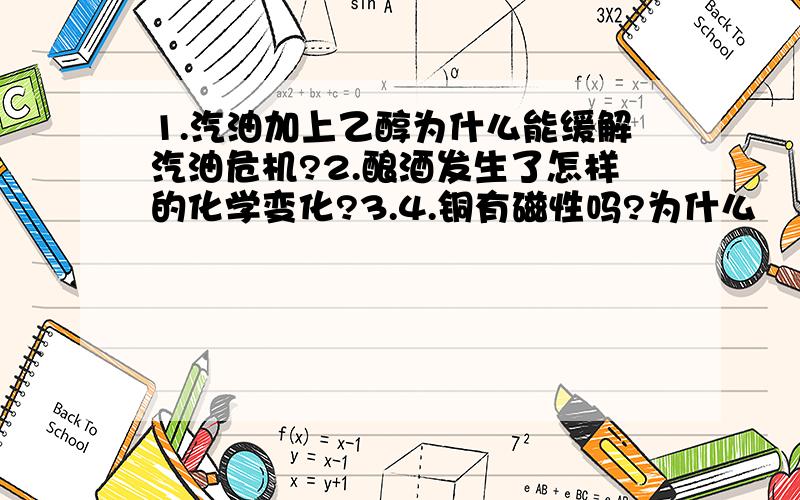 1.汽油加上乙醇为什么能缓解汽油危机?2.酿酒发生了怎样的化学变化?3.4.铜有磁性吗?为什么