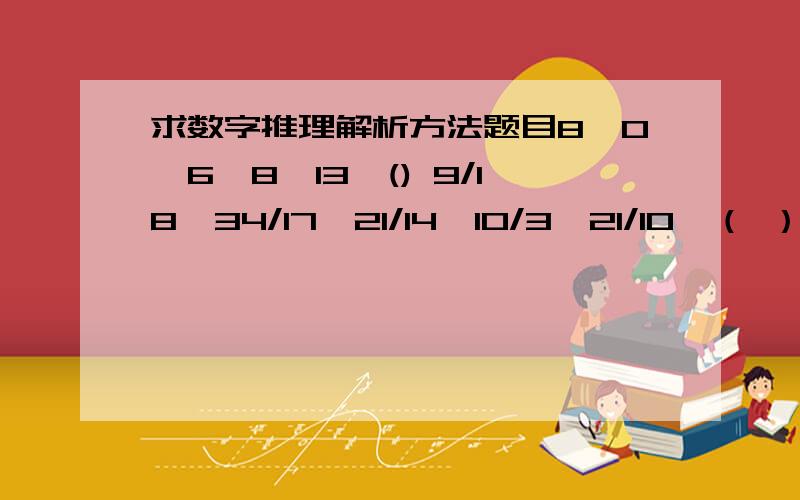 求数字推理解析方法题目8,0,6,8,13,() 9/18,34/17,21/14,10/3,21/10,（ ）