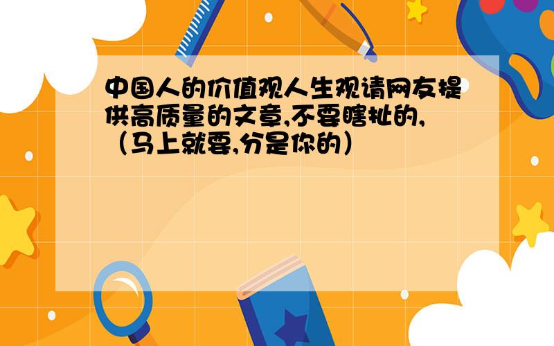 中国人的价值观人生观请网友提供高质量的文章,不要瞎扯的,（马上就要,分是你的）