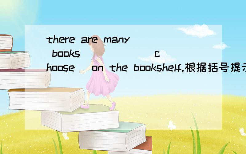 there are many books _____(choose) on the bookshelf.根据括号提示添单词相应时态.