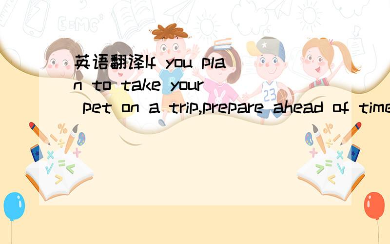 英语翻译If you plan to take your pet on a trip,prepare ahead of time.At least two weeks before you leave,take your pet to a vet.See if he or she is tit for travel and ask if he or she should have any medicine before leaving.The vet may suggest ce