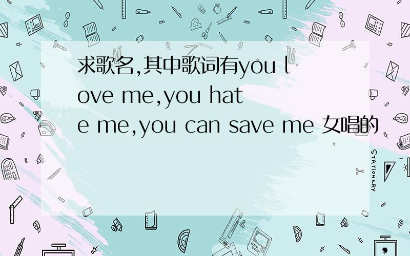 求歌名,其中歌词有you love me,you hate me,you can save me 女唱的