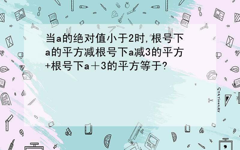 当a的绝对值小于2时,根号下a的平方减根号下a减3的平方+根号下a＋3的平方等于?