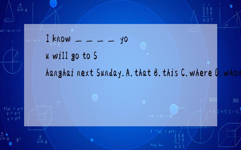 I know ____ you will go to Shanghai next Sunday.A.that B.this C.where D.who新目标七年级下英语Unit 2单元测验题.麻烦说下原因.