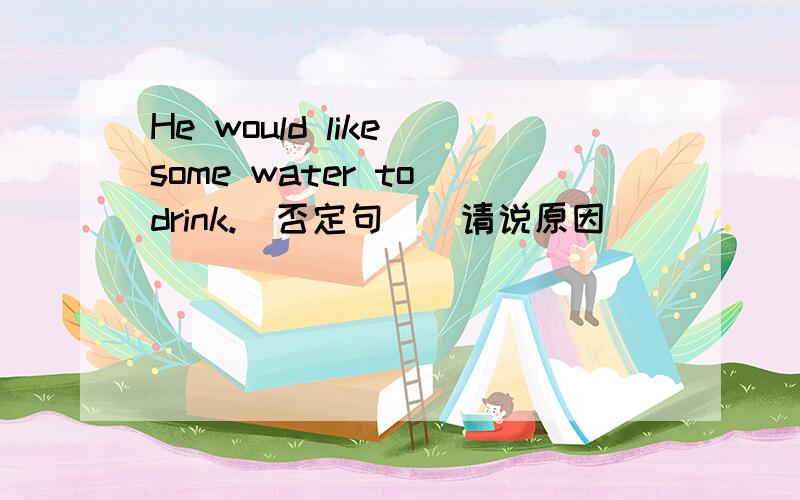 He would like some water to drink.(否定句)(请说原因)