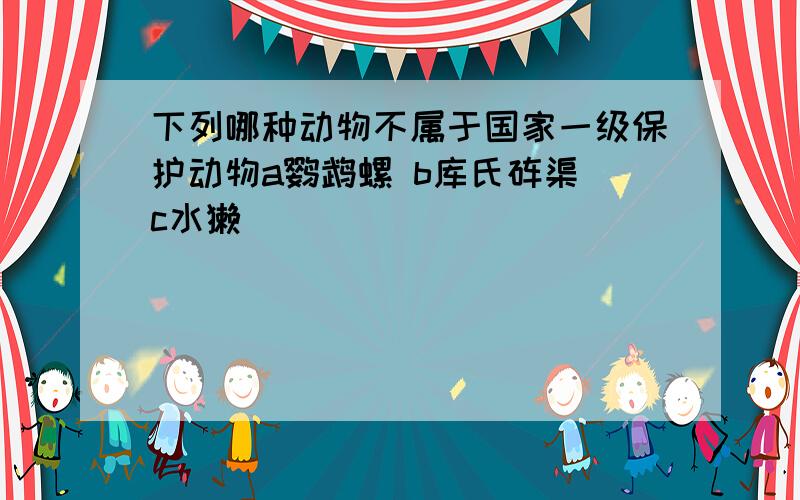 下列哪种动物不属于国家一级保护动物a鹦鹉螺 b库氏砗渠 c水獭