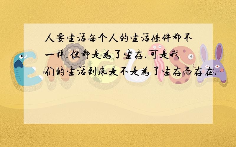 人要生活每个人的生活条件都不一样.但都是为了生存.可是我们的生活到底是不是为了生存而存在.