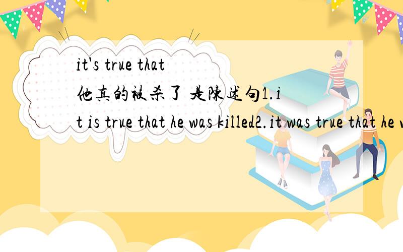 it's true that他真的被杀了 是陈述句1.it is true that he was killed2.it was true that he was killde是否2个句子都对,准备期末考,句子是作业上找出来的,希望真正会的人帮助一下错误的话请说明原因