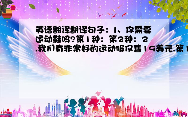 英语翻译翻译句子：l、你需要运动鞋吗?第1种：笫2种：2.我们有非常好的运动服仅售19美元.第1种：第2种：3.我想为妈妈买件毛衣.1:2:4.他想为叔叔买双袜子.1:2: