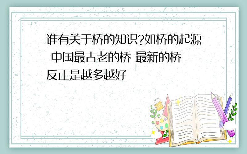 谁有关于桥的知识?如桥的起源 中国最古老的桥 最新的桥 反正是越多越好