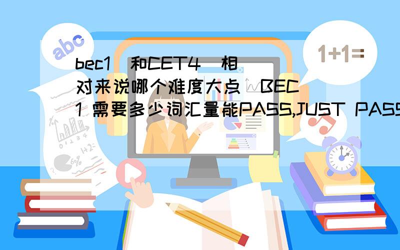 bec1  和CET4  相对来说哪个难度大点  BEC1 需要多少词汇量能PASS,JUST PASS