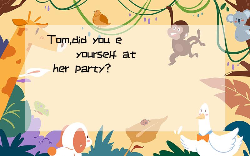 Tom,did you e___ yourself at her party?