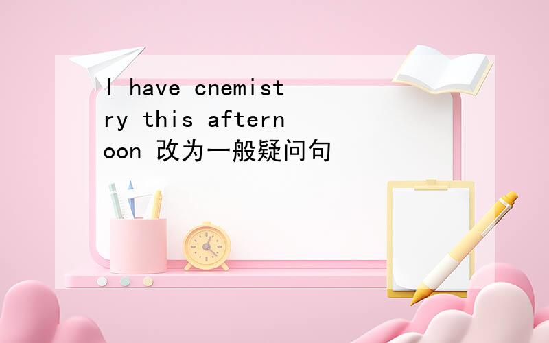 I have cnemistry this afternoon 改为一般疑问句