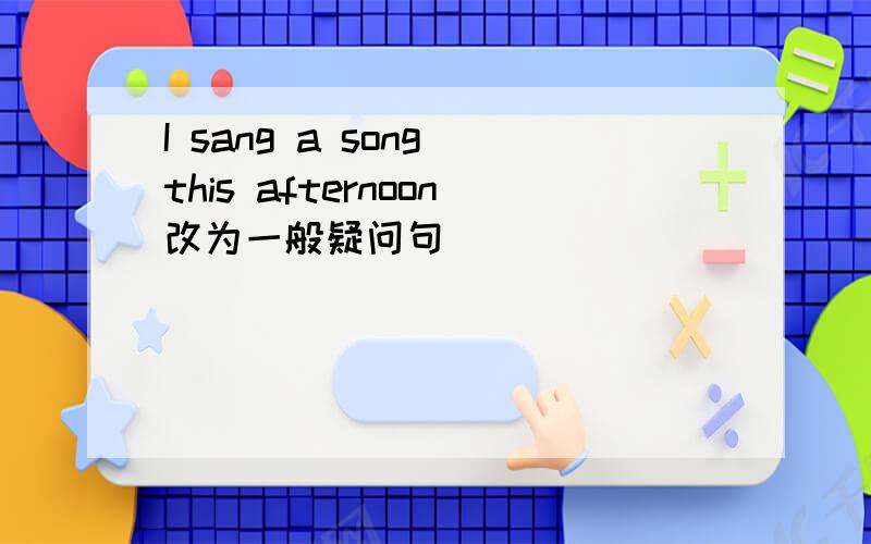 I sang a song this afternoon改为一般疑问句