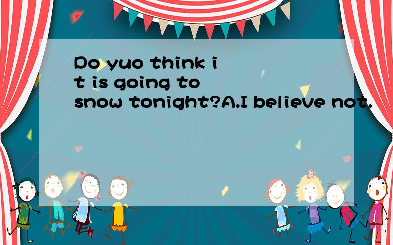 Do yuo think it is going to snow tonight?A.I believe not.    B.I don't believe.    C.I don't believe it.    D.I believe not so.能不能解释一下BCD的错误?