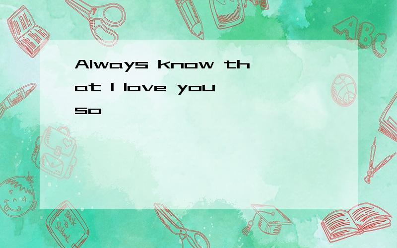 Always know that I love you so