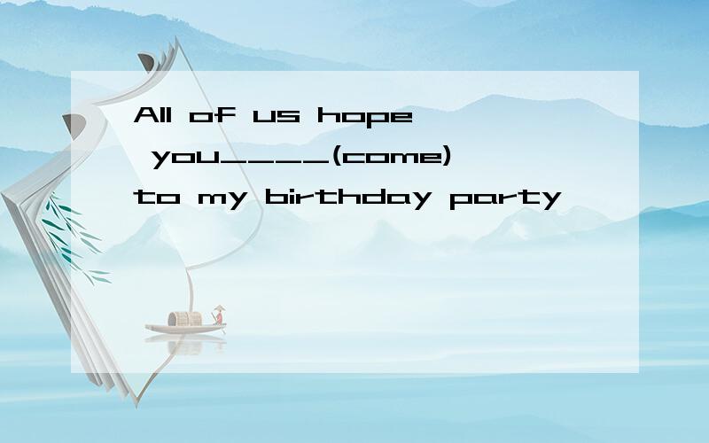 All of us hope you____(come)to my birthday party