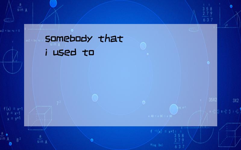 somebody that i used to