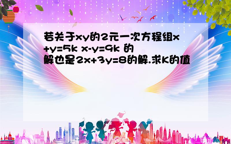 若关于xy的2元一次方程组x+y=5k x-y=9k 的解也是2x+3y=8的解.求K的值