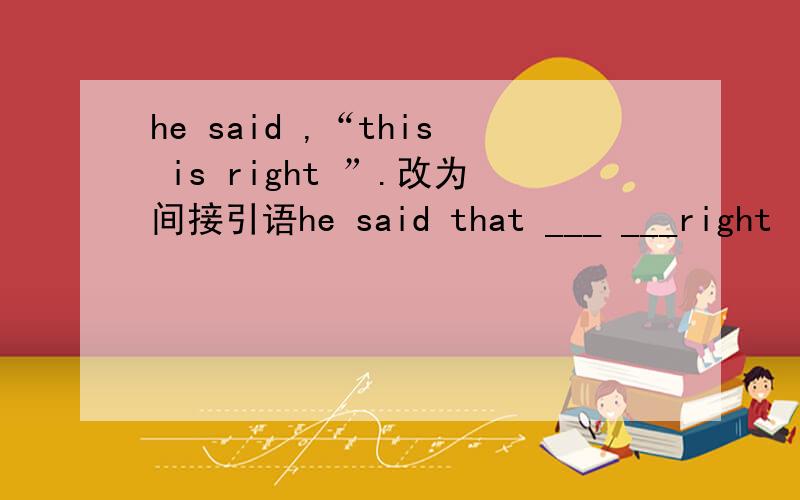 he said ,“this is right ”.改为间接引语he said that ___ ___right