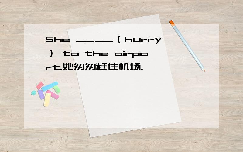 She ____（hurry） to the airport.她匆匆赶往机场.