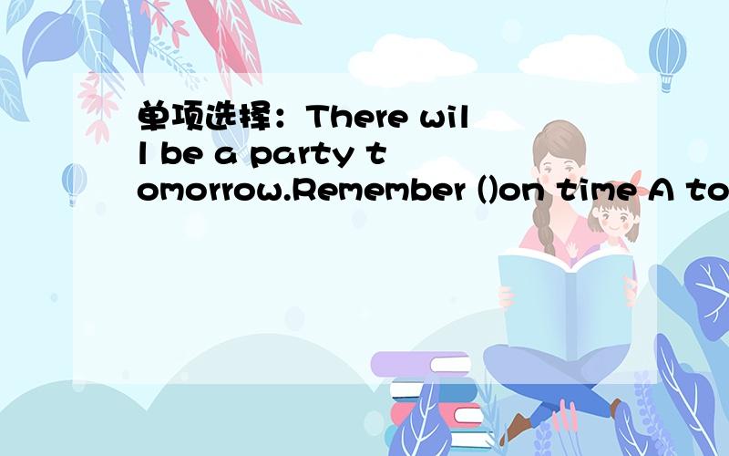 单项选择：There will be a party tomorrow.Remember ()on time A to come B coming C come D to coming单项选择：There will be a party tomorrow.Remember ()on time A to come B coming C come D to coming 我要错因