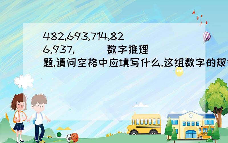 482,693,714,826,937,( ) 数字推理题,请问空格中应填写什么,这组数字的规律是什么