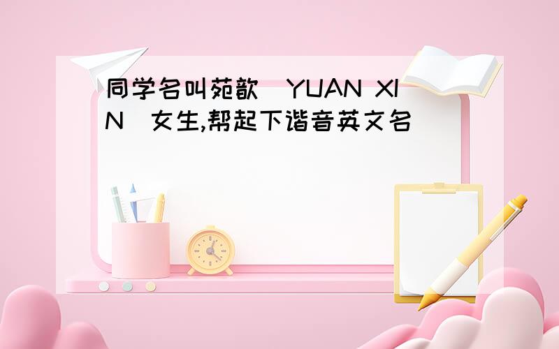 同学名叫苑歆(YUAN XIN)女生,帮起下谐音英文名