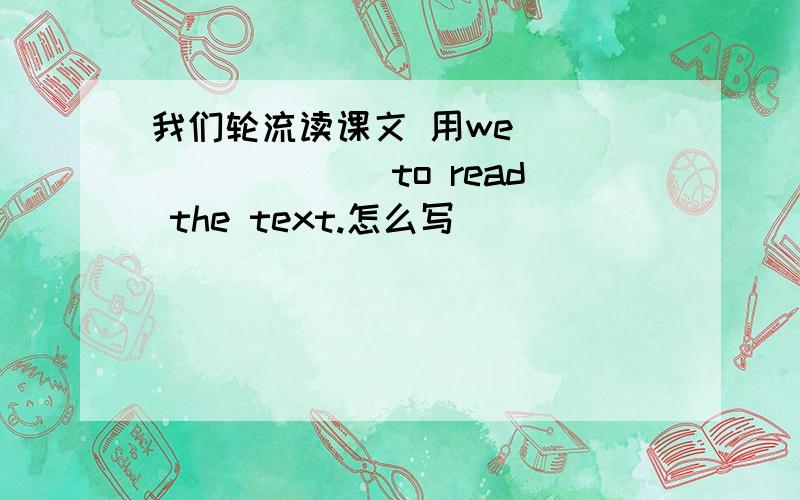 我们轮流读课文 用we ____ ____to read the text.怎么写