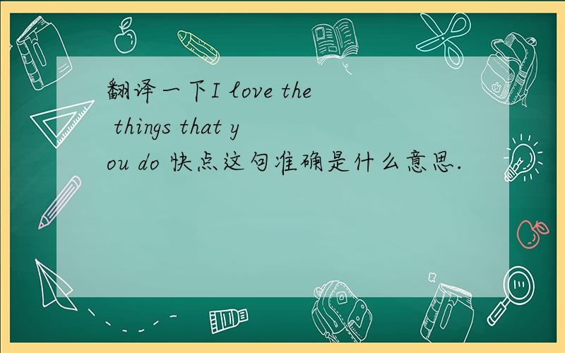 翻译一下I love the things that you do 快点这句准确是什么意思.