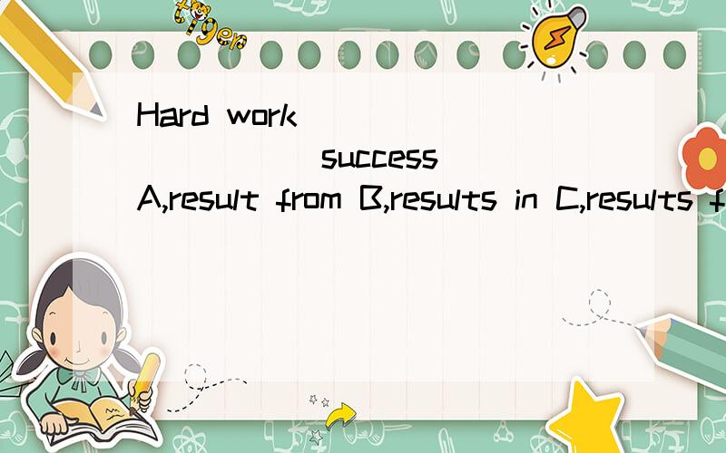 Hard work _________ success A,result from B,results in C,results from D