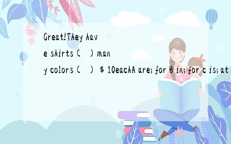 Great!They have shirts( )many colors( )$10eachA are;for B in;for c is;at D on;at