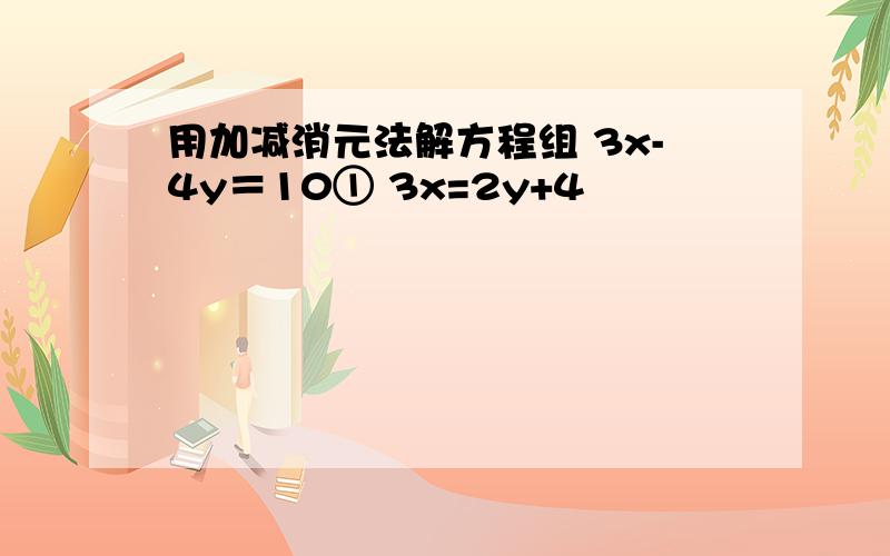 用加减消元法解方程组 3x-4y＝10① 3x=2y+4