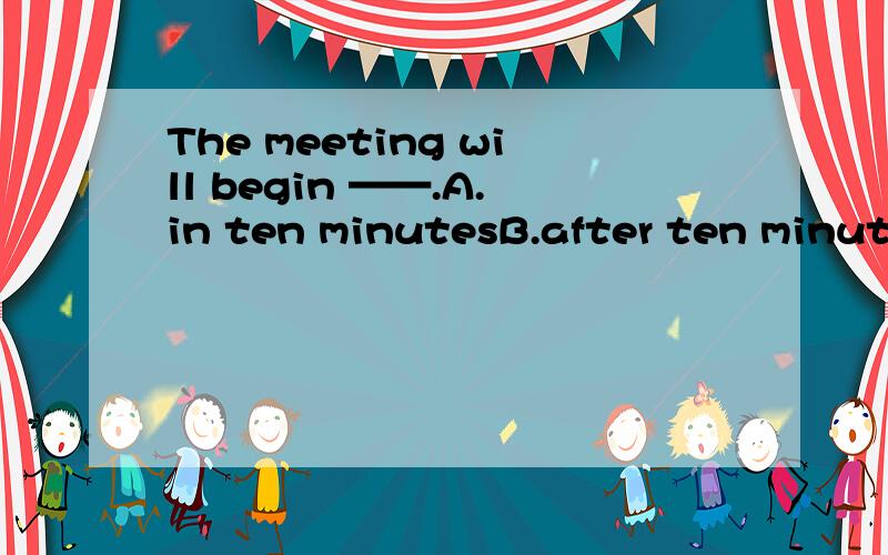The meeting will begin ——.A.in ten minutesB.after ten minutesC.on ten minutes