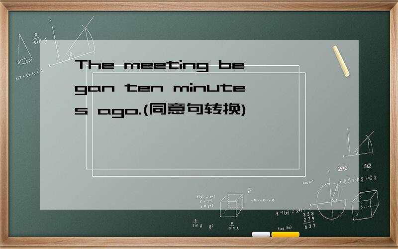 The meeting began ten minutes ago.(同意句转换)