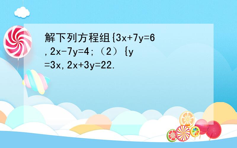 解下列方程组{3x+7y=6,2x-7y=4;（2）{y=3x,2x+3y=22.