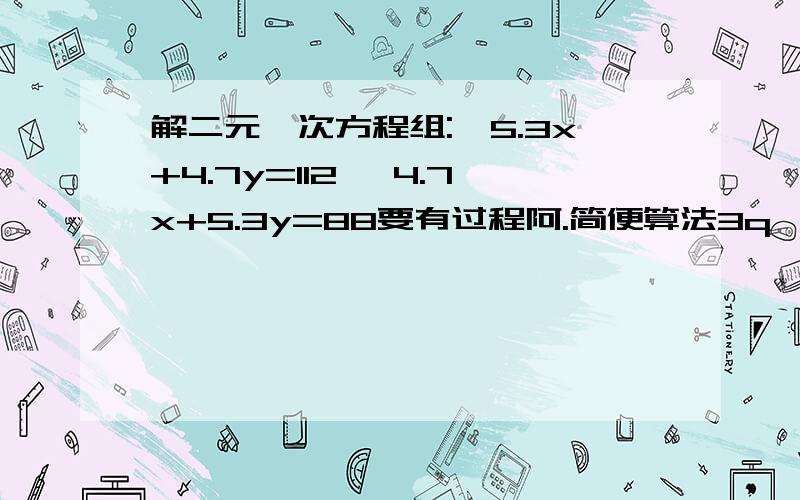 解二元一次方程组:{5.3x+4.7y=112 {4.7x+5.3y=88要有过程阿.简便算法3q