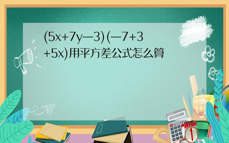 (5x+7y—3)(—7+3+5x)用平方差公式怎么算