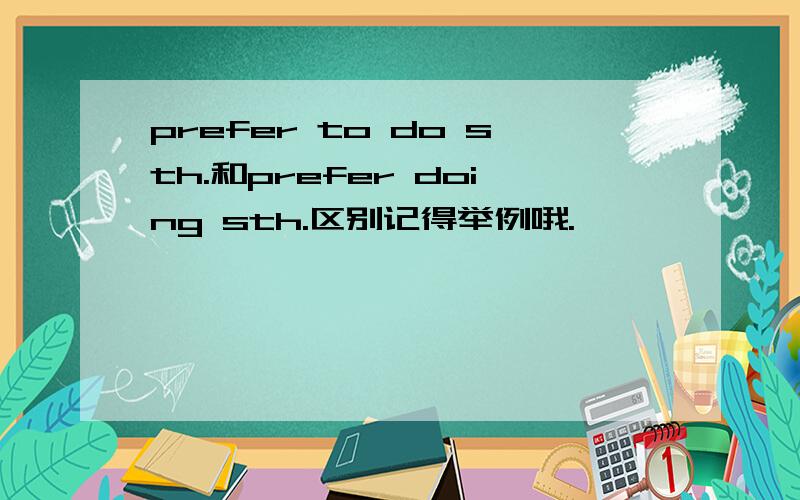 prefer to do sth.和prefer doing sth.区别记得举例哦.