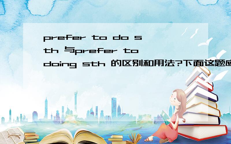 prefer to do sth 与prefer to doing sth 的区别和用法?下面这题应该如何选择?At the moment,he preferred _______ about the future.A.not think B.to think C.not to think D.not to thinking
