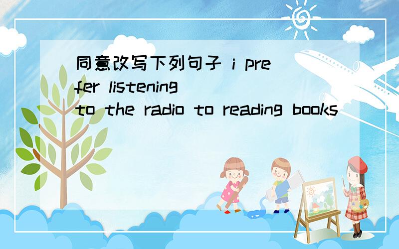 同意改写下列句子 i prefer listening to the radio to reading books _________(prefer)