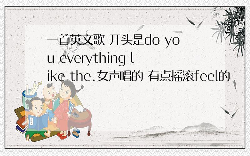 一首英文歌 开头是do you everything like the.女声唱的 有点摇滚feel的