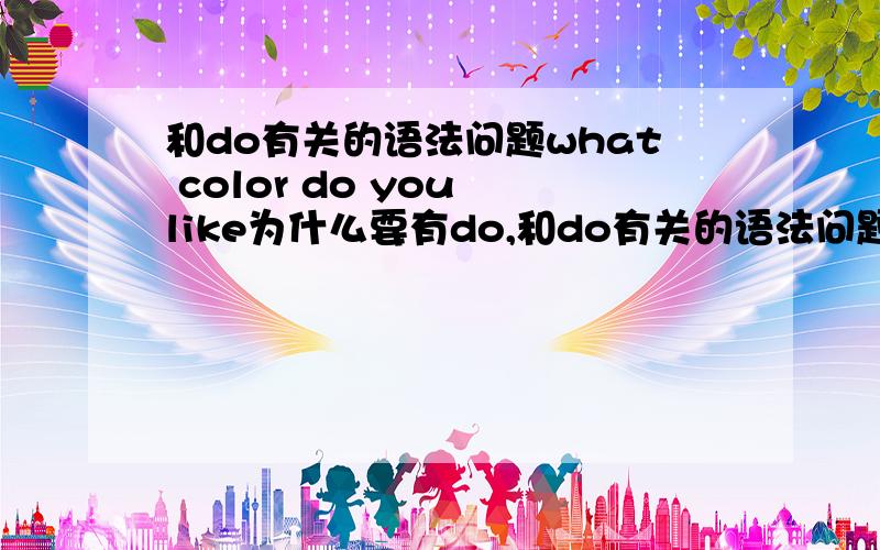 和do有关的语法问题what color do you like为什么要有do,和do有关的语法问题what color do you like这句话中为什么有do?