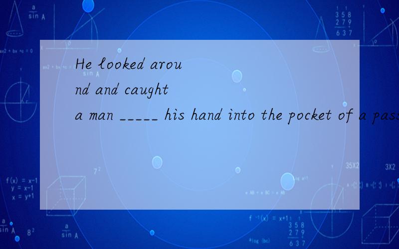 He looked around and caught a man _____ his hand into the pocket of a passenger.选项:a、put b、 to be putting c、 to put d、putting选哪个?为什么?请分析并翻译整句