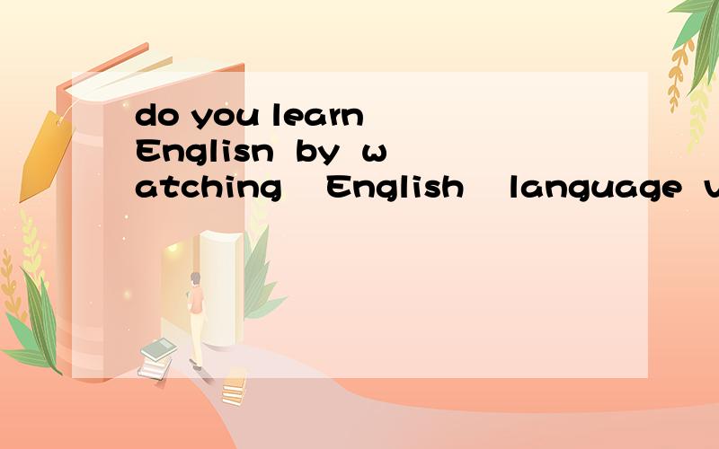 do you learn  Englisn  by  watching    English    language  video?这个句子汉