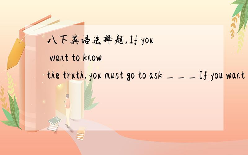 八下英语选择题,If you want to know the truth,you must go to ask ___If you want to know the truth,you must go to ask ___A :In the person B in person C:in persons D by person各个选项的意思请翻译一下,不懂